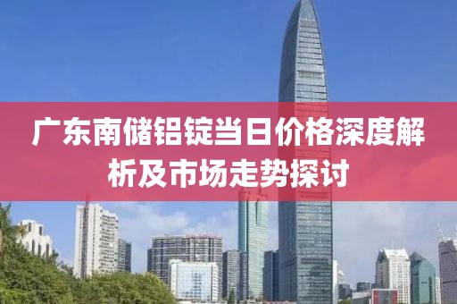 广东南储铝锭当日价格深度解析及市场走势探讨