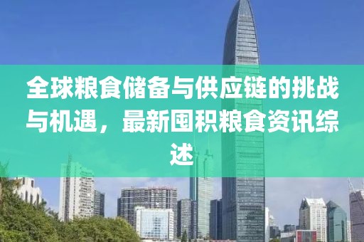 全球粮食储备与供应链的挑战与机遇，最新囤积粮食资讯综述