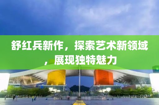 舒红兵新作，探索艺术新领域，展现独特魅力