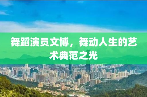 舞蹈演员文博，舞动人生的艺术典范之光