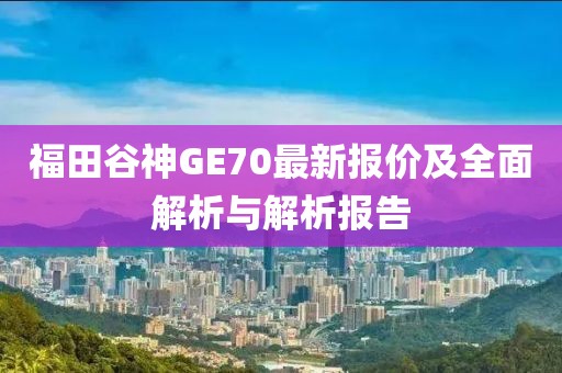 福田谷神GE70最新报价及全面解析与解析报告
