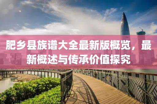 肥乡县族谱大全最新版概览，最新概述与传承价值探究