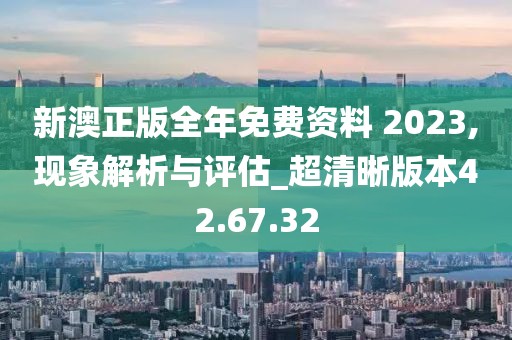 新澳正版全年免费资料 2023,现象解析与评估_超清晰版本42.67.32