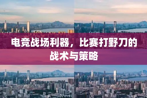 电竞战场利器，比赛打野刀的战术与策略