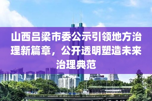 山西吕梁市委公示引领地方治理新篇章，公开透明塑造未来治理典范