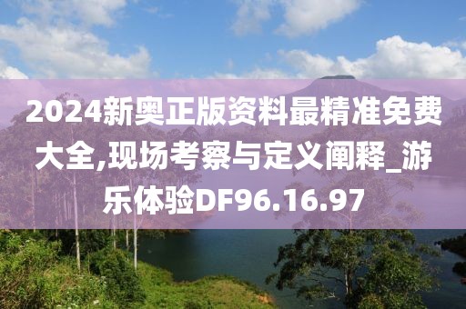 2024新奥正版资料最精准免费大全,现场考察与定义阐释_游乐体验DF96.16.97