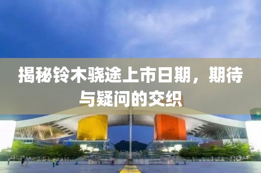 揭秘铃木骁途上市日期，期待与疑问的交织