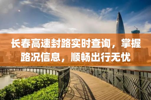 长春高速封路实时查询，掌握路况信息，顺畅出行无忧