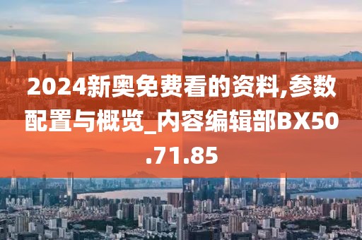 2024新奥免费看的资料,参数配置与概览_内容编辑部BX50.71.85