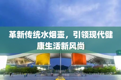 革新传统水烟壶，引领现代健康生活新风尚