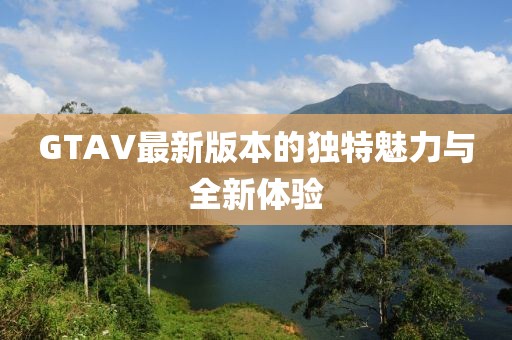 GTAV最新版本的独特魅力与全新体验