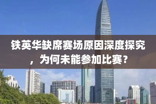 铁英华缺席赛场原因深度探究，为何未能参加比赛？
