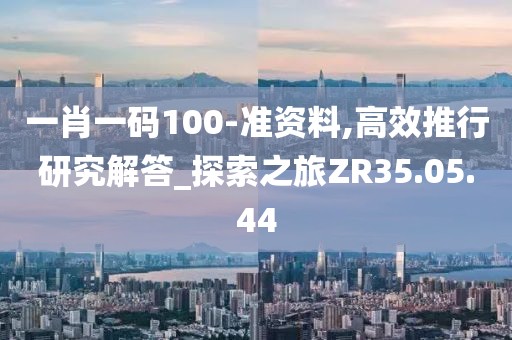 一肖一码100-准资料,高效推行研究解答_探索之旅ZR35.05.44