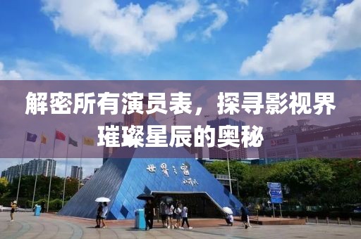 解密所有演员表，探寻影视界璀璨星辰的奥秘