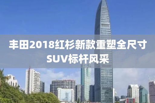 丰田2018红杉新款重塑全尺寸SUV标杆风采