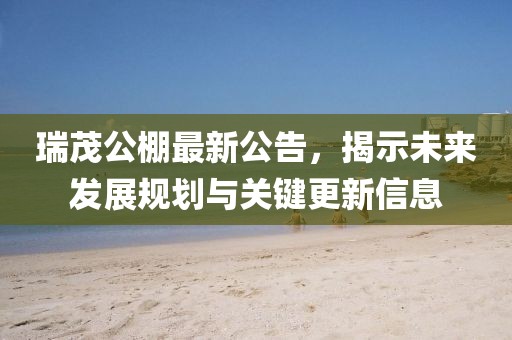 瑞茂公棚最新公告，揭示未来发展规划与关键更新信息