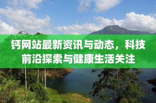 钙网站最新资讯与动态，科技前沿探索与健康生活关注