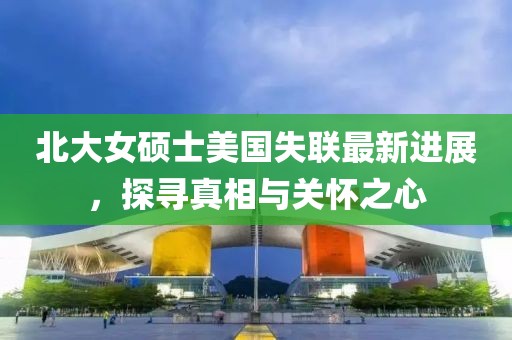 北大女硕士美国失联最新进展，探寻真相与关怀之心