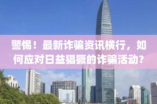 警惕！最新诈骗资讯横行，如何应对日益猖獗的诈骗活动？