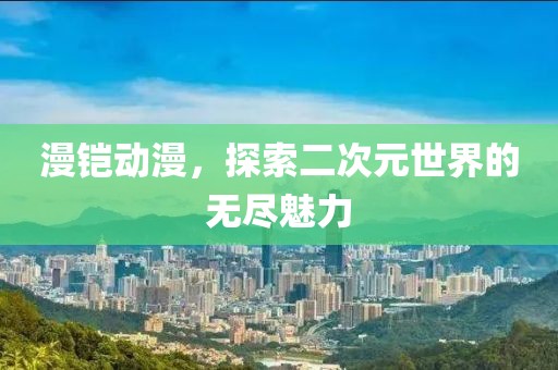 漫铠动漫，探索二次元世界的无尽魅力