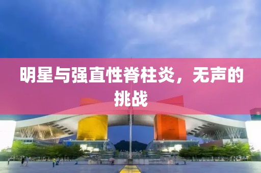 明星与强直性脊柱炎，无声的挑战