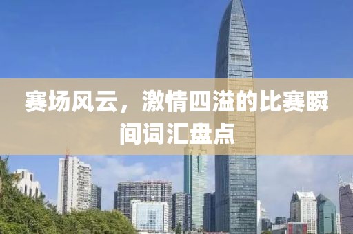 赛场风云，激情四溢的比赛瞬间词汇盘点