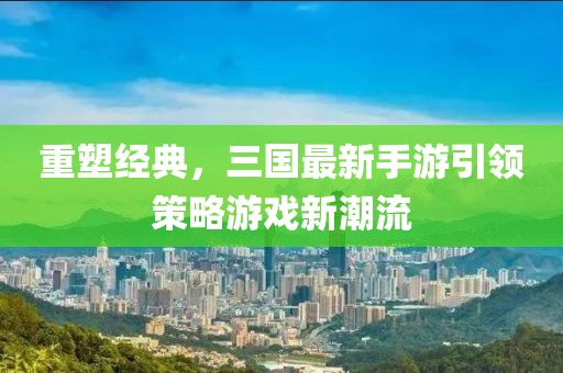重塑经典，三国最新手游引领策略游戏新潮流