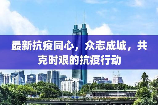 最新抗疫同心，众志成城，共克时艰的抗疫行动
