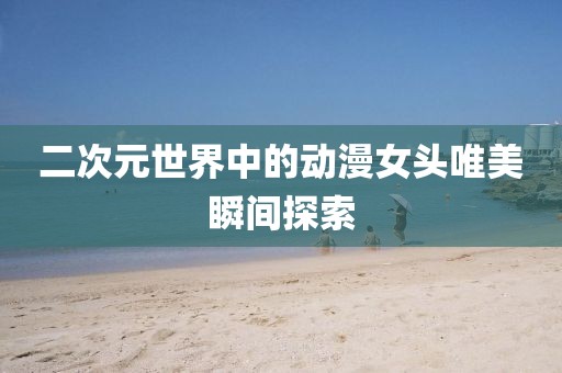 二次元世界中的动漫女头唯美瞬间探索