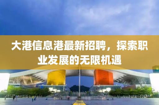 大港信息港最新招聘，探索职业发展的无限机遇