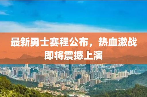 最新勇士赛程公布，热血激战即将震撼上演
