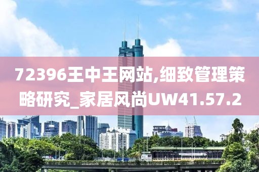72396王中王网站,细致管理策略研究_家居风尚UW41.57.20