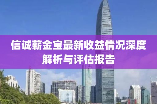 信诚薪金宝最新收益情况深度解析与评估报告