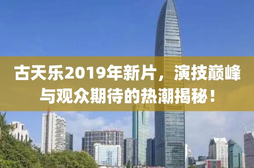 古天乐2019年新片，演技巅峰与观众期待的热潮揭秘！