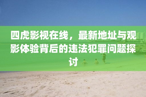 四虎影视在线，最新地址与观影体验背后的违法犯罪问题探讨