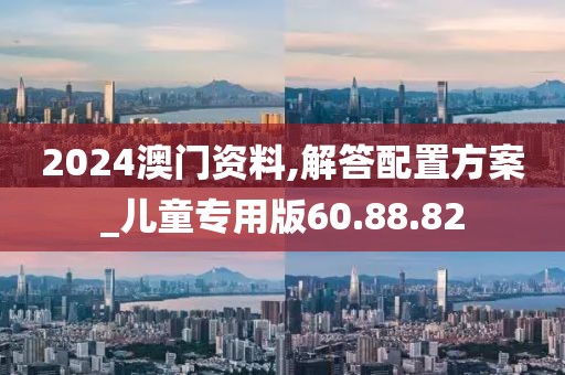 2024澳门资料,解答配置方案_儿童专用版60.88.82