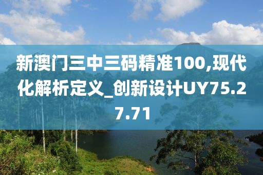 新澳门三中三码精准100,现代化解析定义_创新设计UY75.27.71