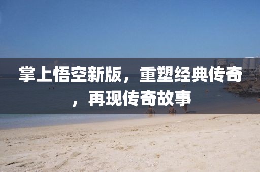 掌上悟空新版，重塑经典传奇，再现传奇故事