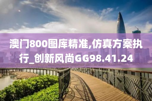 澳门800图库精准,仿真方案执行_创新风尚GG98.41.24