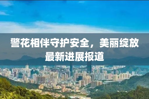 警花相伴守护安全，美丽绽放最新进展报道
