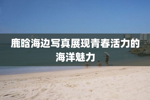 鹿晗海边写真展现青春活力的海洋魅力