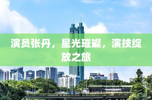 演员张丹，星光璀璨，演技绽放之旅