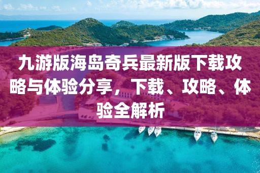 九游版海岛奇兵最新版下载攻略与体验分享，下载、攻略、体验全解析