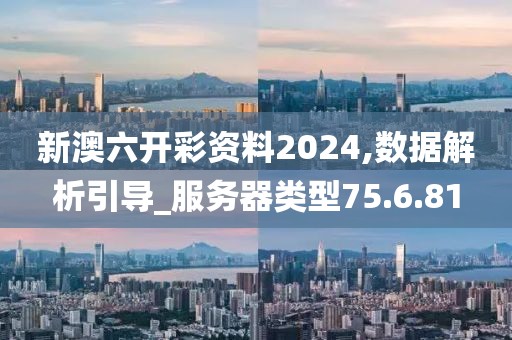 新澳六开彩资料2024,数据解析引导_服务器类型75.6.81
