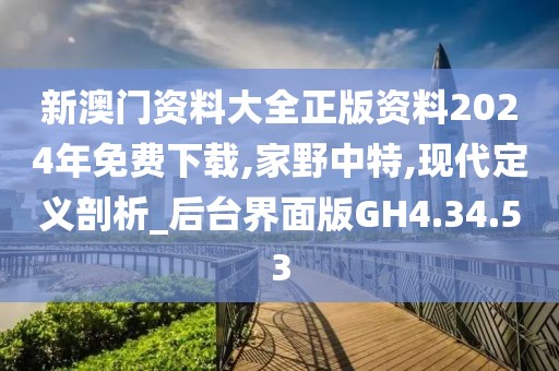 新澳门资料大全正版资料2024年免费下载,家野中特,现代定义剖析_后台界面版GH4.34.53