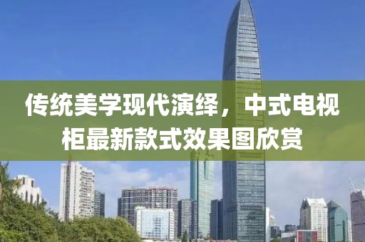 传统美学现代演绎，中式电视柜最新款式效果图欣赏