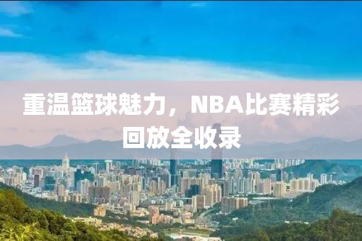 重温篮球魅力，NBA比赛精彩回放全收录
