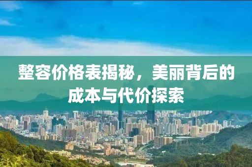整容价格表揭秘，美丽背后的成本与代价探索