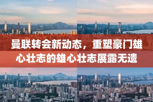 曼联转会新动态，重塑豪门雄心壮志的雄心壮志展露无遗