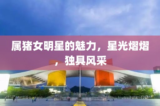 属猪女明星的魅力，星光熠熠，独具风采
